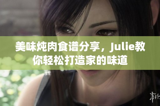 美味炖肉食谱分享，Julie教你轻松打造家的味道