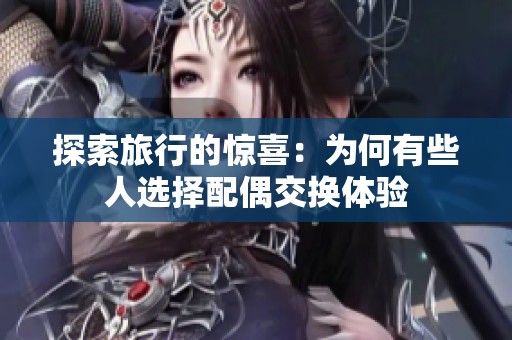 探索旅行的惊喜：为何有些人选择配偶交换体验