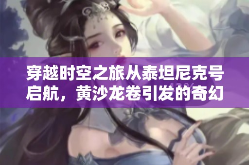 穿越时空之旅从泰坦尼克号启航，黄沙龙卷引发的奇幻冒险