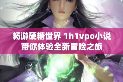 畅游硬糖世界 1h1vpo小说带你体验全新冒险之旅
