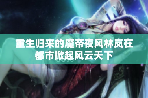 重生归来的魔帝夜风林岚在都市掀起风云天下