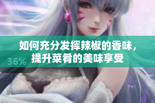 如何充分发挥辣椒的香味，提升菜肴的美味享受