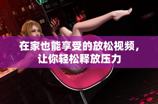 在家也能享受的放松视频，让你轻松释放压力