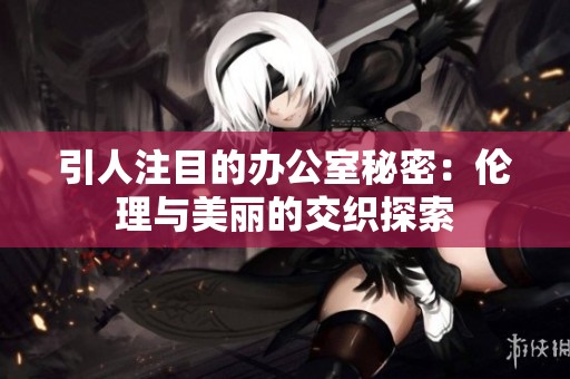 引人注目的办公室秘密：伦理与美丽的交织探索