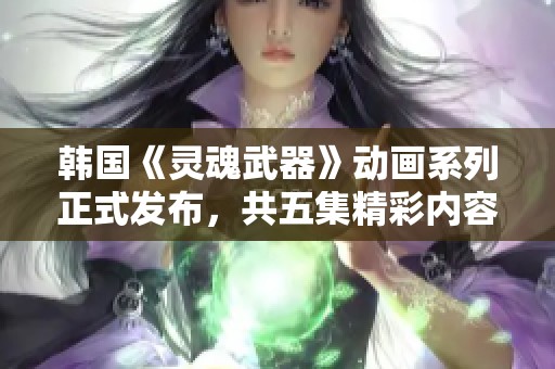 韩国《灵魂武器》动画系列正式发布，共五集精彩内容揭晓