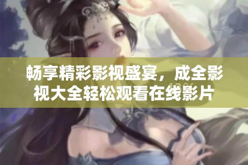 畅享精彩影视盛宴，成全影视大全轻松观看在线影片