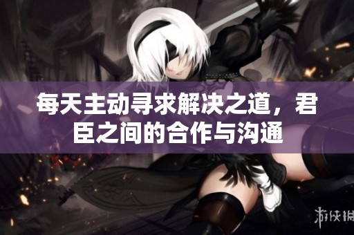 每天主动寻求解决之道，君臣之间的合作与沟通