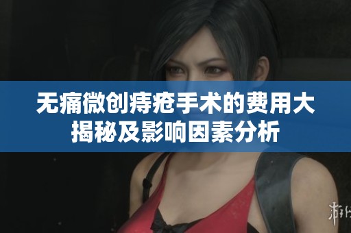 无痛微创痔疮手术的费用大揭秘及影响因素分析