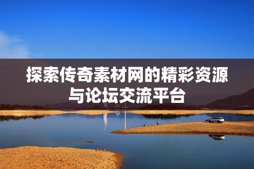 探索传奇素材网的精彩资源与论坛交流平台