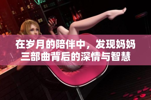 在岁月的陪伴中，发现妈妈三部曲背后的深情与智慧