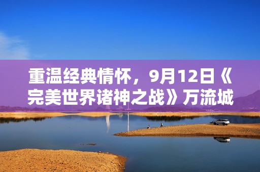 重温经典情怀，9月12日《完美世界诸神之战》万流城盛大开启