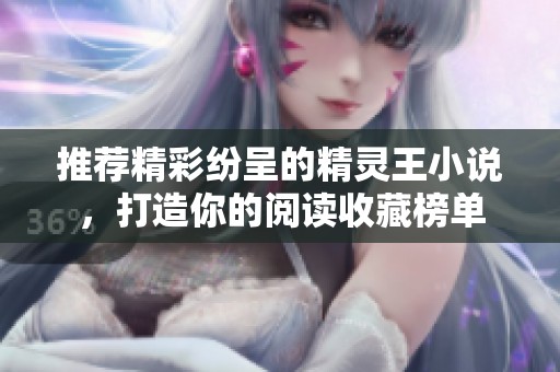 推荐精彩纷呈的精灵王小说，打造你的阅读收藏榜单