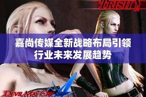嘉尚传媒全新战略布局引领行业未来发展趋势