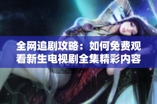 全网追剧攻略：如何免费观看新生电视剧全集精彩内容