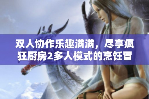 双人协作乐趣满满，尽享疯狂厨房2多人模式的烹饪冒险