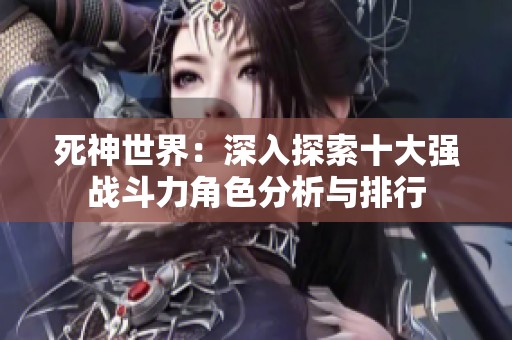 死神世界：深入探索十大强战斗力角色分析与排行