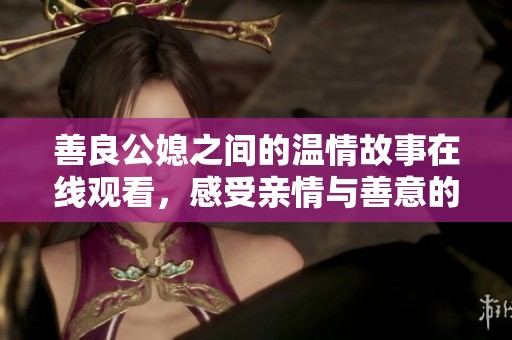 善良公媳之间的温情故事在线观看，感受亲情与善意的力量
