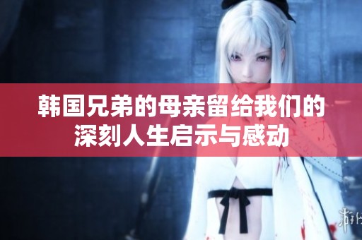 韩国兄弟的母亲留给我们的深刻人生启示与感动