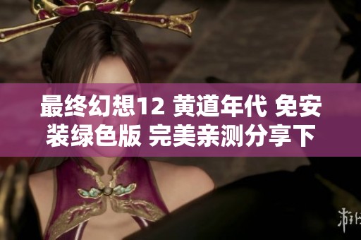 最终幻想12 黄道年代 免安装绿色版 完美亲测分享下载指南