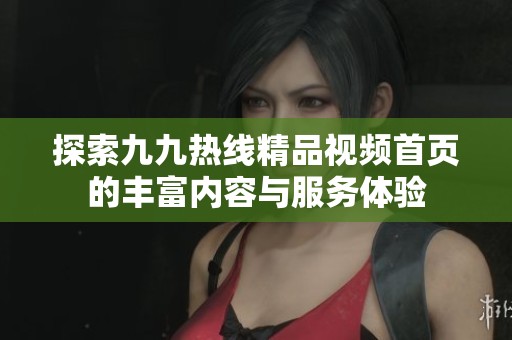 探索九九热线精品视频首页的丰富内容与服务体验