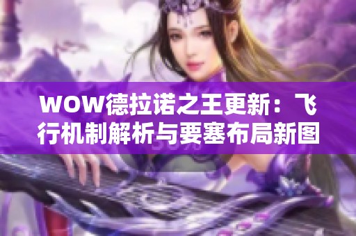 WOW德拉诺之王更新：飞行机制解析与要塞布局新图解，双手剑和全新坐骑介绍