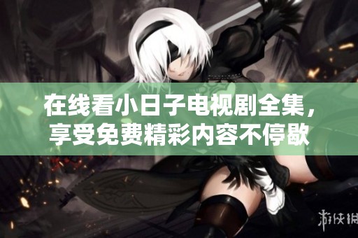 在线看小日子电视剧全集，享受免费精彩内容不停歇