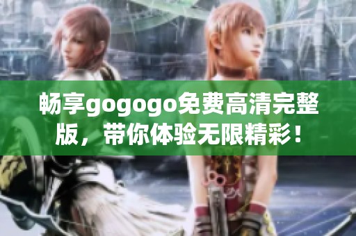 畅享gogogo免费高清完整版，带你体验无限精彩！