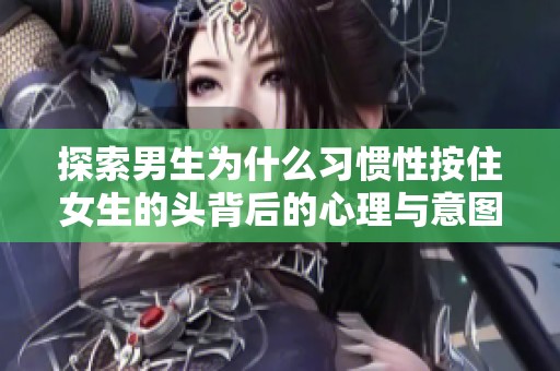 探索男生为什么习惯性按住女生的头背后的心理与意图