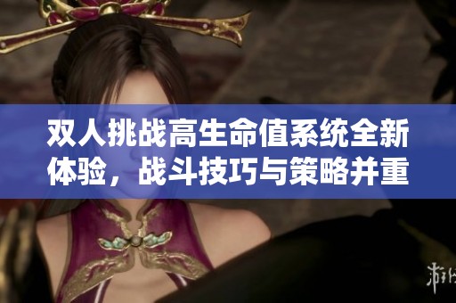双人挑战高生命值系统全新体验，战斗技巧与策略并重