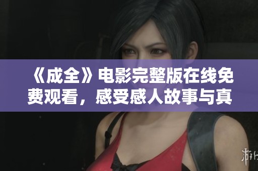 《成全》电影完整版在线免费观看，感受感人故事与真挚情感