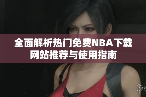全面解析热门免费NBA下载网站推荐与使用指南