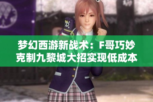 梦幻西游新战术：F哥巧妙克制九黎城大招实现低成本逆袭