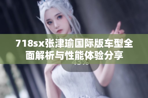718sx张津瑜国际版车型全面解析与性能体验分享