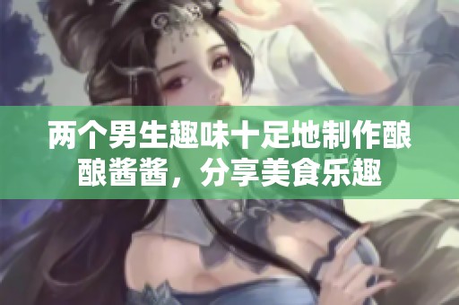 两个男生趣味十足地制作酿酿酱酱，分享美食乐趣