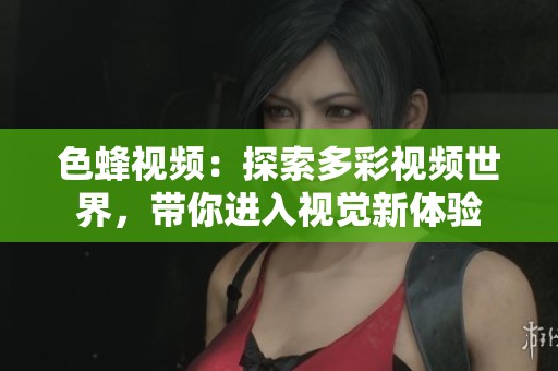 色蜂视频：探索多彩视频世界，带你进入视觉新体验