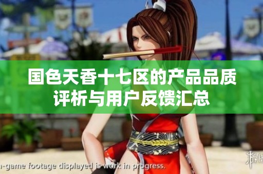 国色天香十七区的产品品质评析与用户反馈汇总