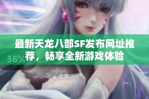 最新天龙八部SF发布网址推荐，畅享全新游戏体验