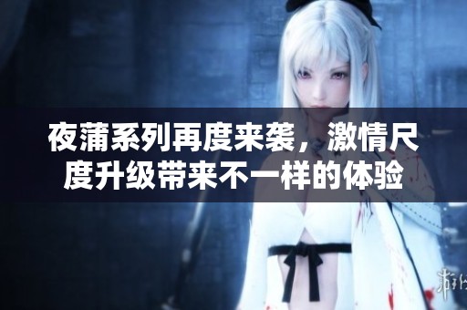 夜蒲系列再度来袭，激情尺度升级带来不一样的体验