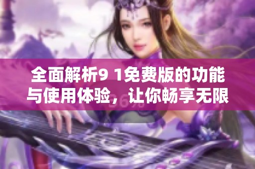 全面解析9 1免费版的功能与使用体验，让你畅享无限可能