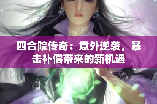 四合院传奇：意外逆袭，暴击补偿带来的新机遇