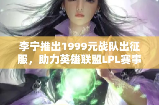 李宁推出1999元战队出征服，助力英雄联盟LPL赛事热潮