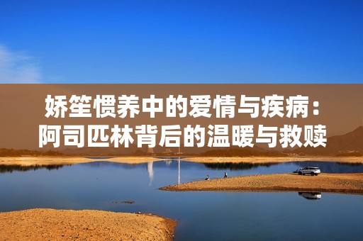 娇笙惯养中的爱情与疾病：阿司匹林背后的温暖与救赎