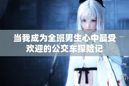 当我成为全班男生心中最受欢迎的公交车探险记