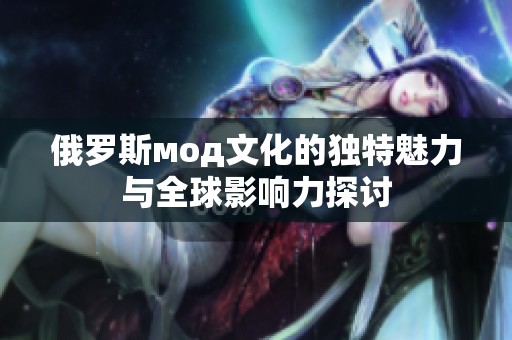俄罗斯мод文化的独特魅力与全球影响力探讨