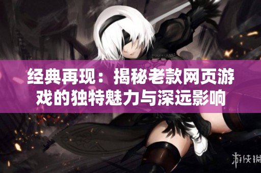 经典再现：揭秘老款网页游戏的独特魅力与深远影响