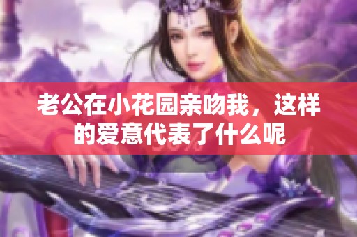 老公在小花园亲吻我，这样的爱意代表了什么呢
