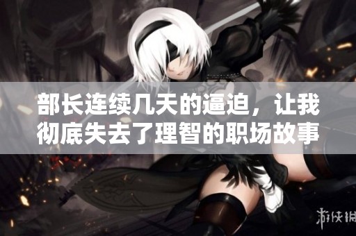 部长连续几天的逼迫，让我彻底失去了理智的职场故事