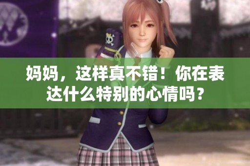 妈妈，这样真不错！你在表达什么特别的心情吗？