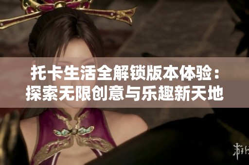 托卡生活全解锁版本体验：探索无限创意与乐趣新天地