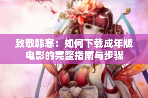 致敬韩寒：如何下载成年版电影的完整指南与步骤